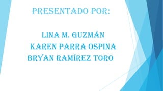 Presentado por:
Lina m. guzmán
Karen parra Ospina
Bryan Ramírez toro

 