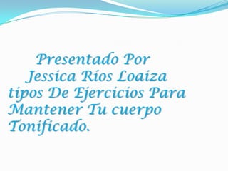 Presentado Por
Jessica Ríos Loaiza
tipos De Ejercicios Para
Mantener Tu cuerpo
Tonificado.

 