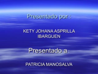 Presentado por :Presentado por :
KETY JOHANA ASPRILLAKETY JOHANA ASPRILLA
IBARGUENIBARGUEN
Presentado aPresentado a ::
PATRICIA MANOSALVAPATRICIA MANOSALVA
 