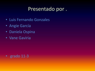 Presentado por .
• Luis Fernando Gonzales
• Angie García
• Daniela Ospina
• Vane Gaviria
• grado 11-3
 