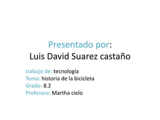 Presentado por: Luis David Suarez castaño trabajo de: tecnología Tema: historia de la bicicleta Grado: 8.2 Profesora: Martha cielo  