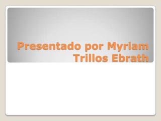 Presentado por Myriam
         Trillos Ebrath
 