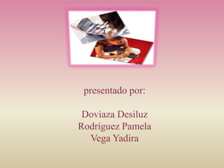 presentado por:
Doviaza Desiluz
Rodríguez Pamela
Vega Yadira
 
