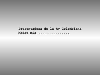Presentadora de la tv Colombiana Madre mía ................ 