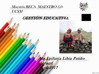 Mg.Epifania Libia Patiño
Abrego
Perú 2017
GESTIÓN EDUCATIVA
Maestría BECA MAESTRO 3.0-
UCSM
 