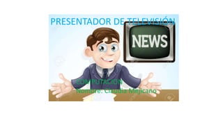 PRESENTADOR DE TELEVISIÓN
COMPUTACION
Nombre: Claudia Mejicano
 