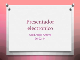 Presentador
electrónico
Ailed Angel Amaya
26-02-14
 