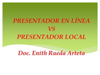 PRESENTADOR EN LÍNEA
VS
PRESENTADOR LOCAL
Doc. Enith Rueda Arteta
 