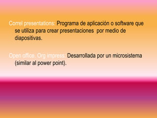 Correl presentations: Programa de aplicación o software que
  se utiliza para crear presentaciones por medio de
  diapositivas.

Open office. Org impress: Desarrollada por un microsistema
  (similar al power point).
 