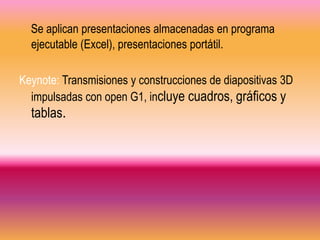 Se aplican presentaciones almacenadas en programa
  ejecutable (Excel), presentaciones portátil.

Keynote: Transmisiones y construcciones de diapositivas 3D
  impulsadas con open G1, incluye cuadros, gráficos y
  tablas.
 