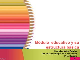 Módulo educativo y su
estructura básica
Magdalys Matos Berríos
Uso de la tecnología en la Educación
Prof. Segarra
 