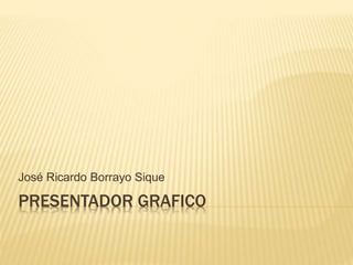 PRESENTADOR GRAFICO
José Ricardo Borrayo Sique
 