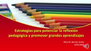 Estrategias para potenciar la reflexión
pedagógica y promover grandes aprendizajes
Nilsa M. Berríos Avilés
EDUC2060
 