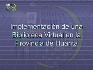 Implementación de unaImplementación de una
Biblioteca Virtual en laBiblioteca Virtual en la
Provincia de HuantaProvincia de Huanta
 