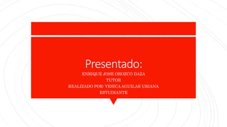 Presentado:
ENRIQUE JOSE OROZCO DAZA
TUTOR
REALIZADO POR: YESICA AGUILAR URIANA
ESTUDIANTE
 