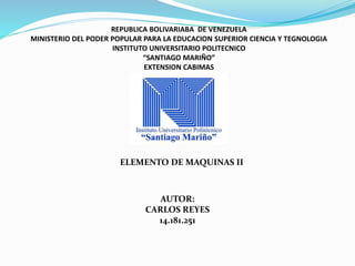 REPUBLICA BOLIVARIABA DE VENEZUELA
MINISTERIO DEL PODER POPULAR PARA LA EDUCACION SUPERIOR CIENCIA Y TEGNOLOGIA
INSTITUTO UNIVERSITARIO POLITECNICO
“SANTIAGO MARIÑO”
EXTENSION CABIMAS
ELEMENTO DE MAQUINAS II
AUTOR:
CARLOS REYES
14.181.251
 