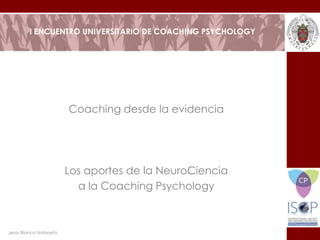 I ENCUENTRO UNIVERSITARIO DE COACHING PSYCHOLOGY
Coaching desde la evidencia
Los aportes de la NeuroCiencia
a la Coaching Psychology
Jesús Blanco Urdaneta
 