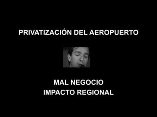 PRIVATIZACIÓN DEL AEROPUERTO




        MAL NEGOCIO
     IMPACTO REGIONAL
 