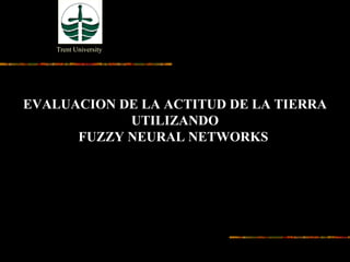 Trent University




EVALUACION DE LA ACTITUD DE LA TIERRA
            UTILIZANDO
      FUZZY NEURAL NETWORKS
 