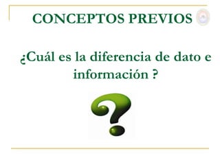 CONCEPTOS PREVIOS

¿Cuál es la diferencia de dato e
        información ?
 