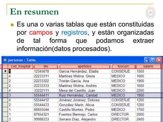 En resumen
   Es una o varias tablas que están constituidas
    por campos y registros, y están organizadas
    de tal forma que podamos extraer
    información(datos procesados).
 