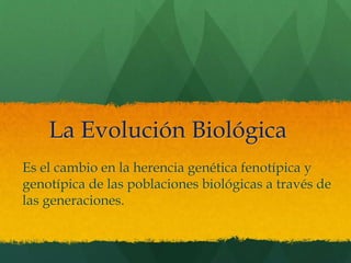 La Evolución Biológica
Es el cambio en la herencia genética fenotípica y
genotípica de las poblaciones biológicas a través de
las generaciones.
 