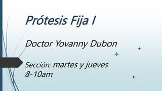 Prótesis Fija I
Doctor Yovanny Dubon
Sección: martes y jueves
8-10am
 