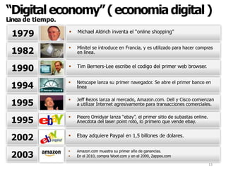 14“Digital economy” ( economía digital )La llegada al consumidor y el poder de la informaciónInternet conecta al fabricante con el consumidor de manera directa, sin intermediación.El modelo tradicional, requiere de varios actores para llegar con el bien o el servicio a la persona que lo consume.Nivel 1FabricanteNivel 2Grandes distribuidores. Nivel 3Distribuidores minoristas.Nivel 4Canales, locales comerciales.15“Digital economy” ( economía digital )La llegada al consumidor y el poder de la informaciónEn el modelo tradicional, para llegar al consumidor se requieren importantes inversiones en marketing.Alta inversión en marca (branding) para que el cliente reconozca el producto en la gondola o vidriera.Los distribuidores de Nivel1 y Nivel2 se hacen cargo de la inversión en publicidad, y el fabricante de la inversión en branding.En el nuevo modelo, el mismo sitio que los muestra los productos (la web), es el que los promociona y los vende.La inversión necesaria para llegar a la misma cantidad de consumidores es aproximadamente entre 20 y 40 veces inferior a la tradicional.
