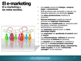 30El e-marketingEntregar el mensaje correcto, al cliente correcto, en el tiempo correcto, es ahora posible gracias a e-marketing,  y en especial a los dispositivos móviles.Llegar personalizadamente, pero de manera masiva.Antes, mensaje de uno a millones, ahora, mensaje uno a uno, de a millones.Nuevas herramientas que permiten segmentar segun dos criterios:a) Parametros Estáticos.b) Parametros dinámicos.Los estáticos, son: Edad, telefono, dirección, sexo, dirección, documento, etc.Los dinámicos son los que se generan durante la navegación del usuario logueado en el sitio.Contenidos personalizados al acceder al sitio.Campañas de email marketing personalizadas, acomodadas a las preferencias del usuario.Millones de personas son tratadas como si fueran una.El uno a uno de a millones.