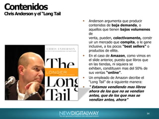 37ContenidosLas productoras de contenidos se van a centrar en eventos presenciales, como recitales,megaconciertos y peliculas en HD y 3D.La 2da. 3era. Y 4ta. Ventanas tenderán a desaparecer, sacandole a las productoras mas del 60% de sus ingresos.Las productoras deberán esforzarse en crear un servicio con precio fijo mensual para descarga de contenidos, a valores que oscilen entre los 20 y 30 dolares.Surgimiento de nuevas productoras, expertas en formatos web, de corta duración ( entre 10 a 15 minutos ), cuyo modelo de ingresos, será publicidad intracontent ( adentro de los contenidos ), y gratuito para el usuario.Youtube será el lider en distribución de videos, y seguiran surgiendo aplicaciones semejantes, como Vimeo, Veoh y otras.Se multiplicará exponencialemnte el interes por los contenidos generados por los usuarios. Los prosumidores del contenido.Las tendencias para los próximos 5 años.37