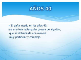 El pañal usado en los años 40,
era una tela rectangular gruesa de algodón,
que se doblaba de una manera
muy particular y compleja.
 