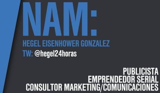 NAM:
HEGEL EISENHOWER GONZALEZ
TW: @hegel24horas
                        PUBLICISTA
               EMPRENDEDOR SERIAL
CONSULTOR MARKETING/COMUNICACIONES
 