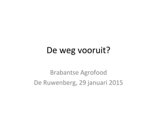 De weg vooruit?
Brabantse Agrofood
De Ruwenberg, 29 januari 2015
 