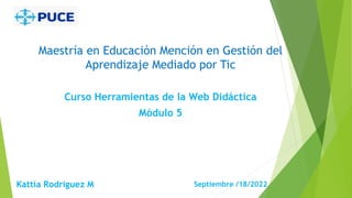 Maestría en Educación Mención en Gestión del
Aprendizaje Mediado por Tic
Curso Herramientas de la Web Didáctica
Módulo 5
Kattia Rodríguez M Septiembre /18/2022
 