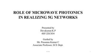 SCEM 1
ROLE OF MICROWAVE PHOTONICS
IN REALIZING 5G NETWORKS
Presented by
Devakumar.K.P
4SF12EC034
Guided by
Mr. Prasanna Kumar C
Associate Professor, ECE Dept.
 
