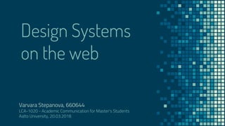Design Systems
on the web
Varvara Stepanova, 660644
LCA-1020 - Academic Communication for Master's Students
Aalto University, 20.03.2018
 
