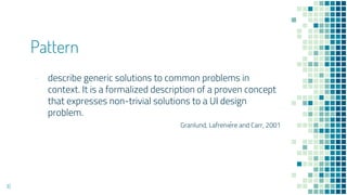 Pattern
- describe generic solutions to common problems in
context. It is a formalized description of a proven concept
that expresses non-trivial solutions to a UI design
problem.
Granlund, Lafrenie?re and Carr, 2001
16
 
