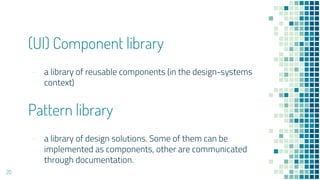 (UI) Component library
- a library of reusable components (in the design-systems
context)
20
Pattern library
- a library of design solutions. Some of them can be
implemented as components, other are communicated
through documentation.
 