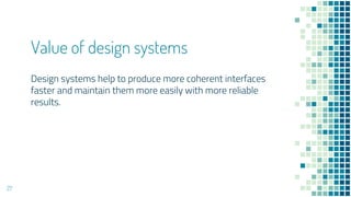 Value of design systems
Design systems help to produce more coherent interfaces
faster and maintain them more easily with more reliable
results.
27
 
