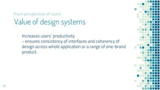 Value of design systems
? Increases users productivity
- ensures consistency of interfaces and coherency of
design across whole application or a range of one-brand
product.
28
from perspective of users
 