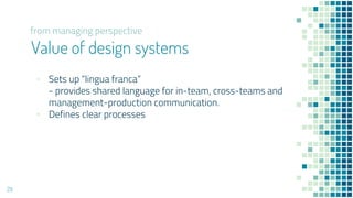 Value of design systems
? Sets up lingua franca
- provides shared language for in-team, cross-teams and
management-production communication.
? Defines clear processes
29
from managing perspective
 