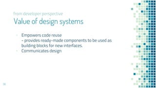 Value of design systems
? Empowers code reuse
- provides ready-made components to be used as
building blocks for new interfaces.
? Communicates design
30
from developer perspective
 