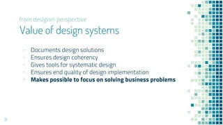 Value of design systems
? Documents design solutions
? Ensures design coherency
? Gives tools for systematic design
? Ensures end quality of design implementation
? Makes possible to focus on solving business problems
31
from designer perspective
 