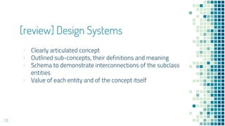 [review] Design Systems
? Clearly articulated concept
? Outlined sub-concepts, their definitions and meaning
? Schema to demonstrate interconnections of the subclass
entities
? Value of each entity and of the concept itself
33
 