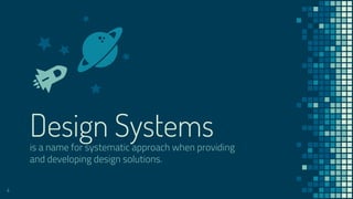 Design Systemsis a name for systematic approach when providing
and developing design solutions.
4
 