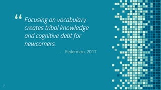 Focusing on vocabulary
creates tribal knowledge
and cognitive debt for
newcomers.
- Federman, 2017
7
 
