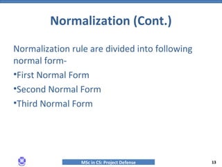 MSc in CS: Project Defense
Normalization rule are divided into following
normal form-
•First Normal Form
•Second Normal Form
•Third Normal Form
Normalization (Cont.)
13
 