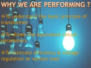 To understand the basic principle of
transformer
To obtain the equivalent circuit
parameters
To estimate efficiency & voltage
regulation at various load
 