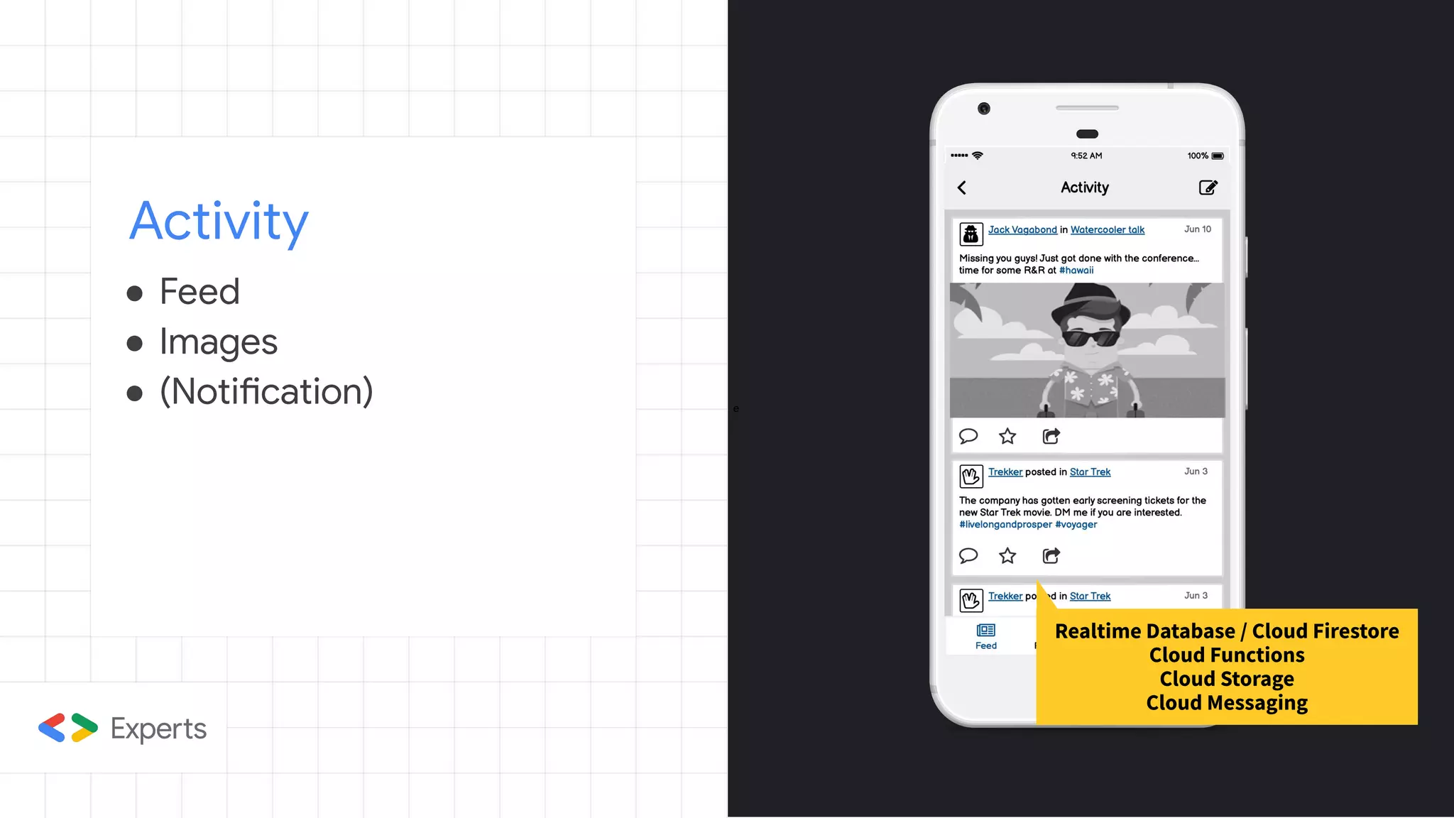e
Activity
Realtime Database / Cloud Firestore
Cloud Functions
Cloud Storage
Cloud Messaging
● Feed
● Images
● (Notification)
 
