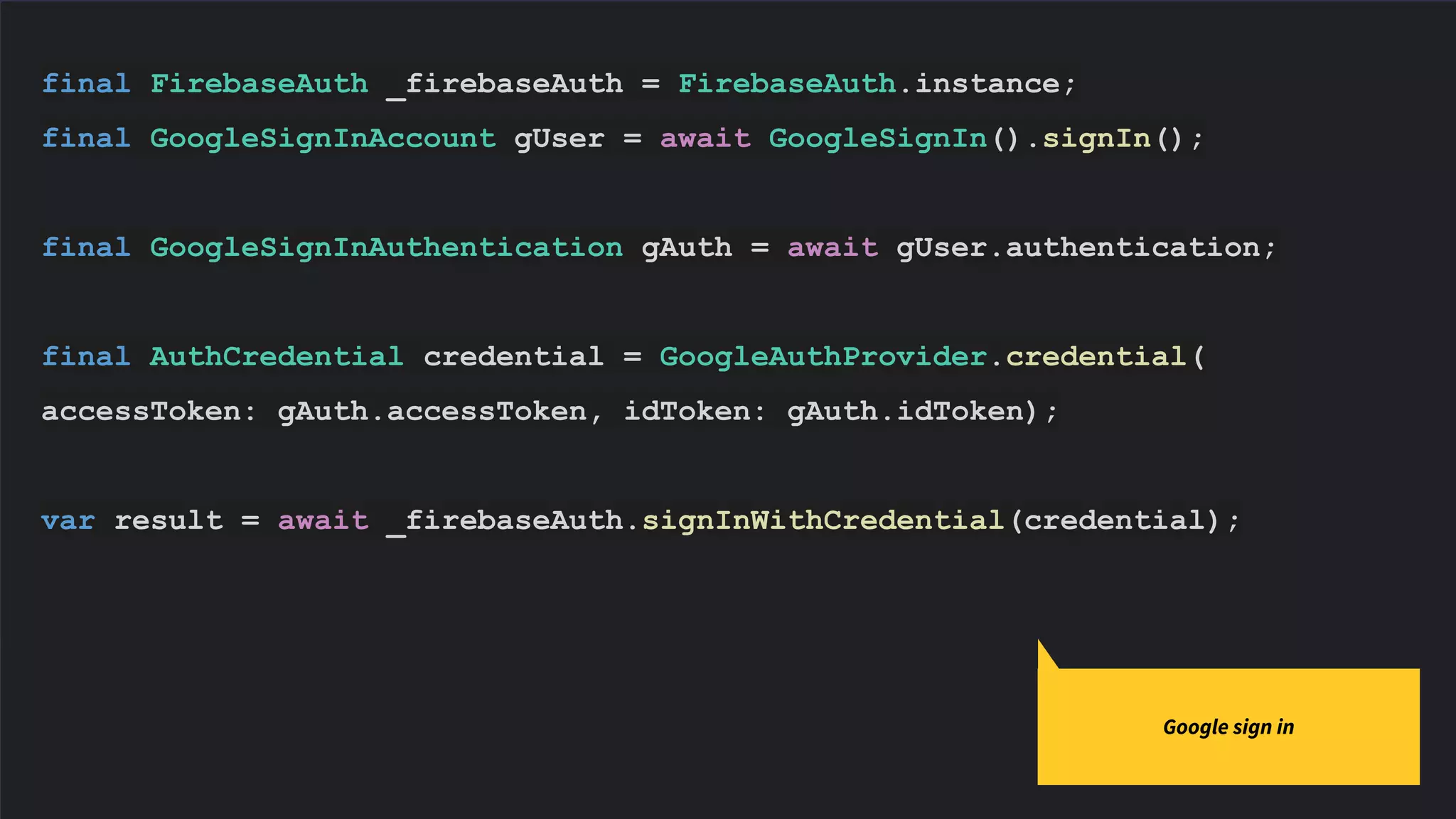 final FirebaseAuth _firebaseAuth = FirebaseAuth.instance;
final GoogleSignInAccount gUser = await GoogleSignIn().signIn();
final GoogleSignInAuthentication gAuth = await gUser.authentication;
final AuthCredential credential = GoogleAuthProvider.credential(
accessToken: gAuth.accessToken, idToken: gAuth.idToken);
var result = await _firebaseAuth.signInWithCredential(credential);
Google sign in
 